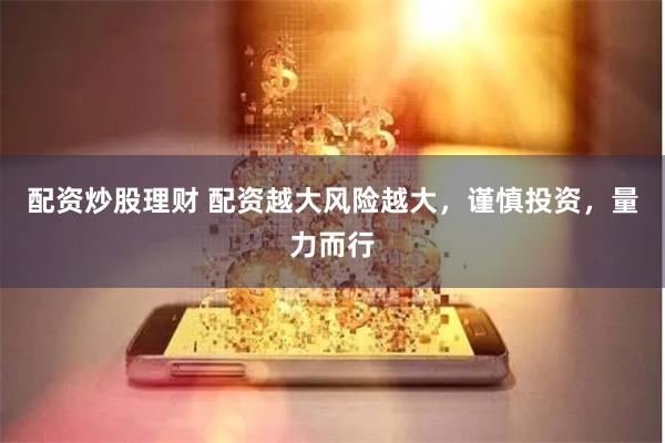 配资炒股理财 配资越大风险越大，谨慎投资，量力而行