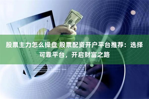股票主力怎么操盘 股票配资开户平台推荐：选择可靠平台，开启财富之路