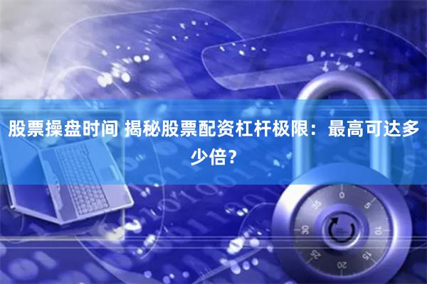 股票操盘时间 揭秘股票配资杠杆极限：最高可达多少倍？