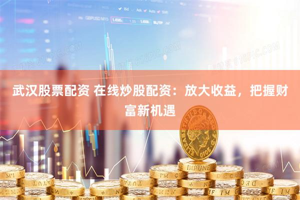 武汉股票配资 在线炒股配资：放大收益，把握财富新机遇