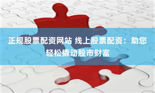 正规股票配资网站 线上股票配资：助您轻松撬动股市财富