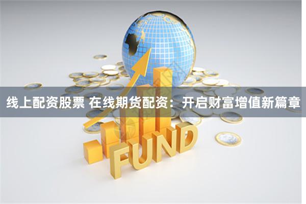 线上配资股票 在线期货配资：开启财富增值新篇章