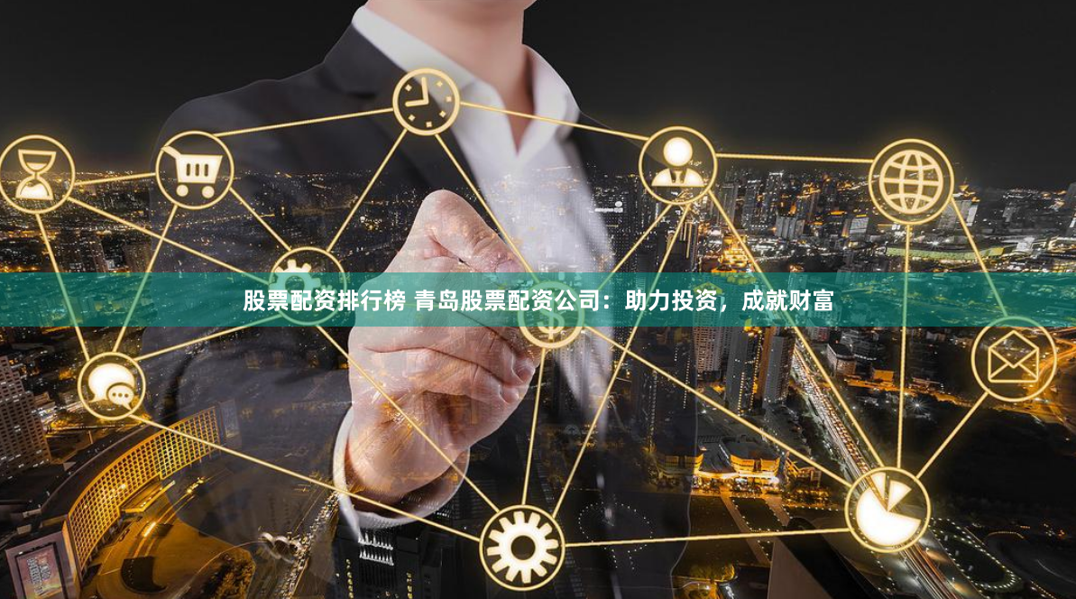 股票配资排行榜 青岛股票配资公司：助力投资，成就财富