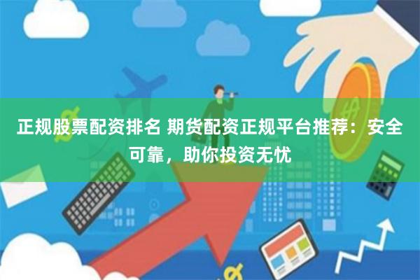 正规股票配资排名 期货配资正规平台推荐：安全可靠，助你投资无忧