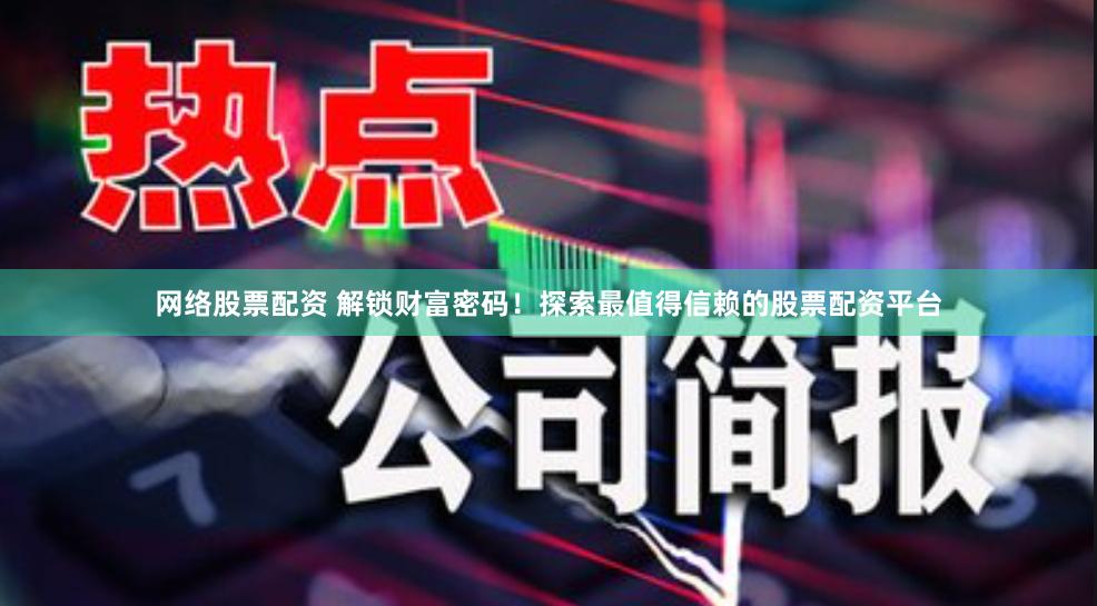 网络股票配资 解锁财富密码！探索最值得信赖的股票配资平台