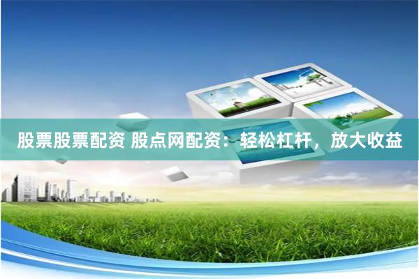 股票股票配资 股点网配资：轻松杠杆，放大收益