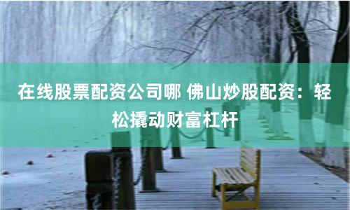 在线股票配资公司哪 佛山炒股配资：轻松撬动财富杠杆