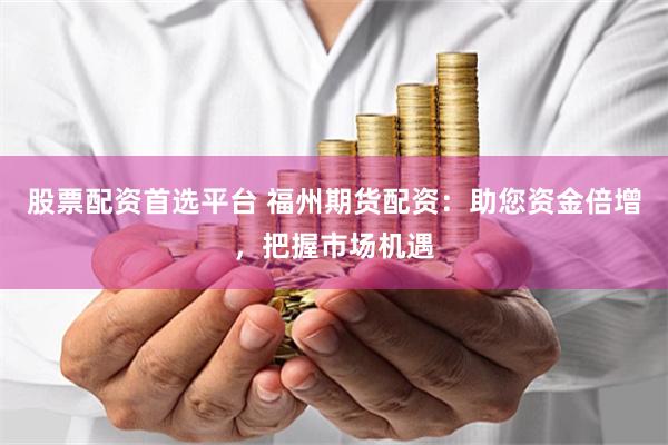 股票配资首选平台 福州期货配资：助您资金倍增，把握市场机遇