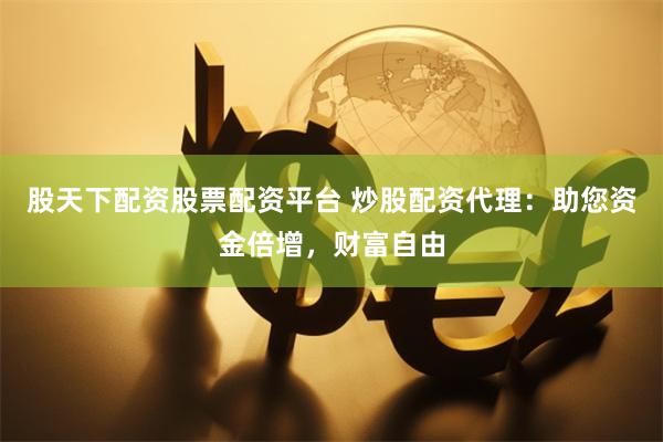 股天下配资股票配资平台 炒股配资代理：助您资金倍增，财富自由