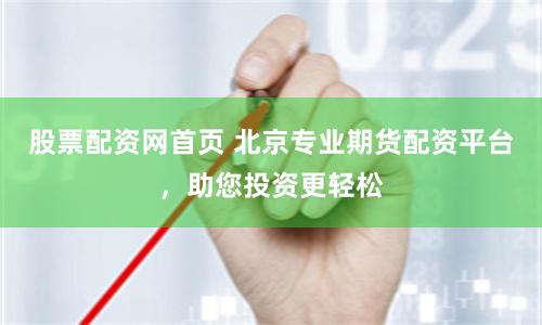 股票配资网首页 北京专业期货配资平台，助您投资更轻松