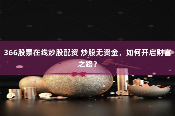366股票在线炒股配资 炒股无资金，如何开启财富之路？
