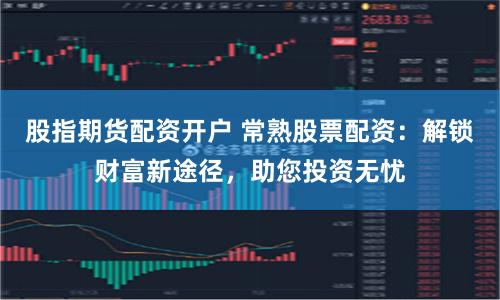 股指期货配资开户 常熟股票配资：解锁财富新途径，助您投资无忧