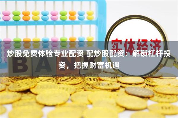 炒股免费体验专业配资 配炒股配资：解锁杠杆投资，把握财富机遇