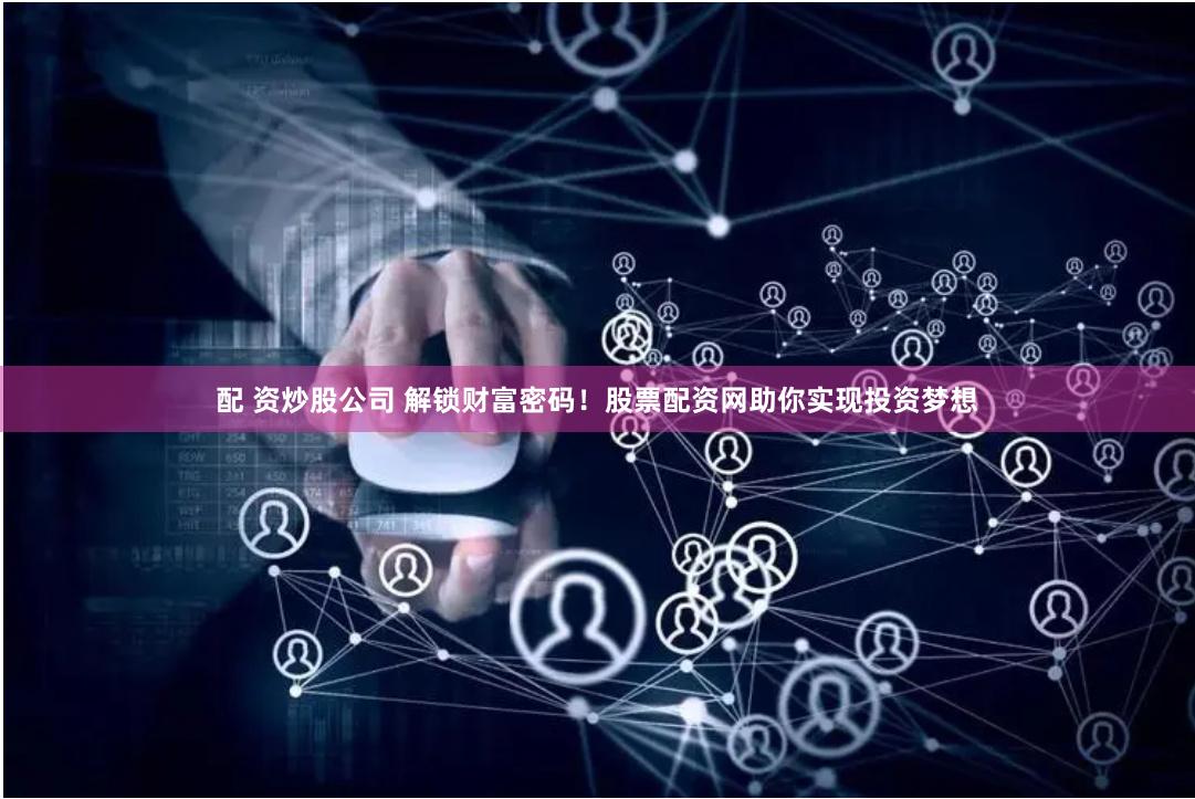 配 资炒股公司 解锁财富密码！股票配资网助你实现投资梦想