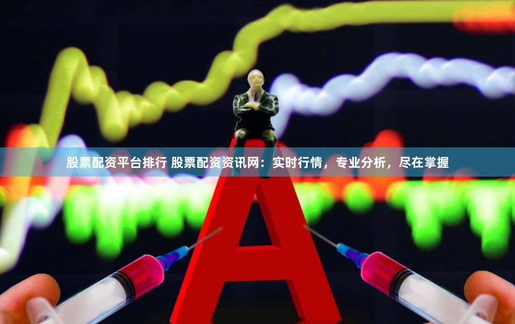 股票配资平台排行 股票配资资讯网：实时行情，专业分析，尽在掌握