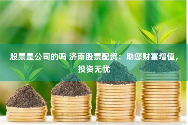 股票是公司的吗 济南股票配资：助您财富增值，投资无忧