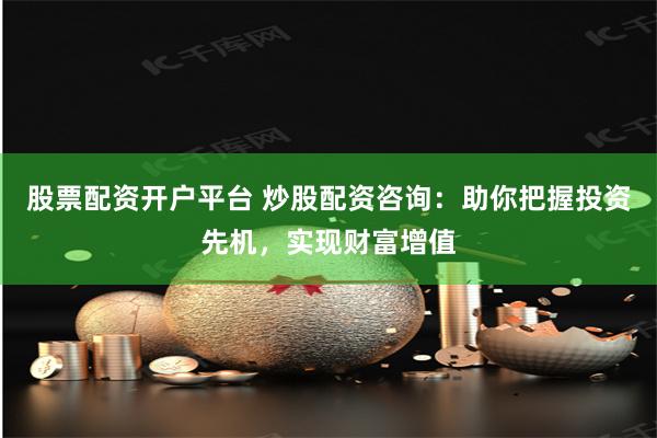 股票配资开户平台 炒股配资咨询：助你把握投资先机，实现财富增值