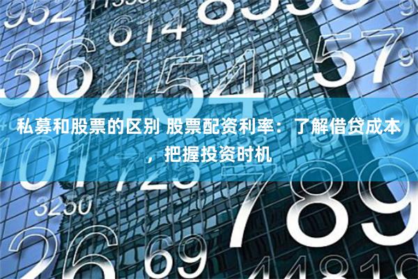 私募和股票的区别 股票配资利率：了解借贷成本，把握投资时机