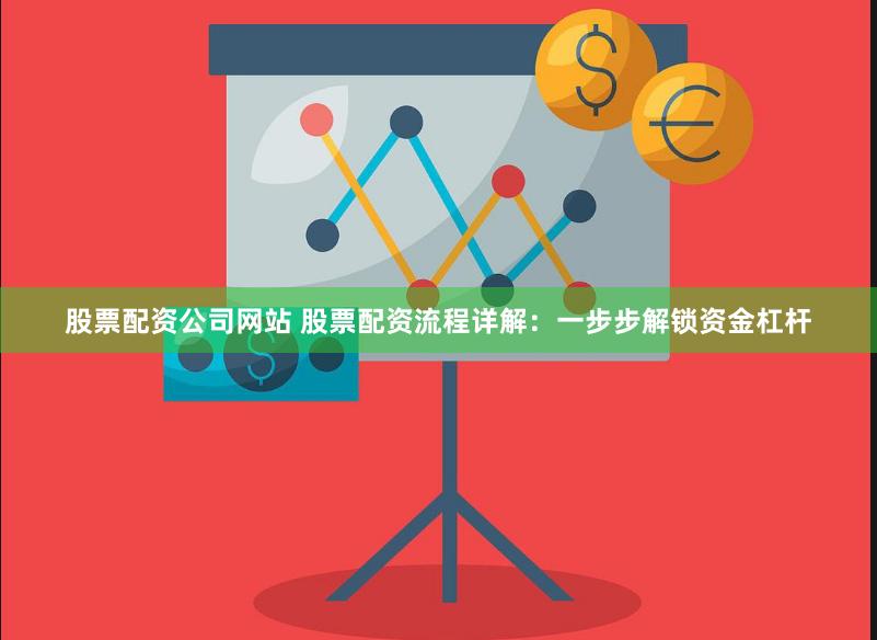 股票配资公司网站 股票配资流程详解：一步步解锁资金杠杆