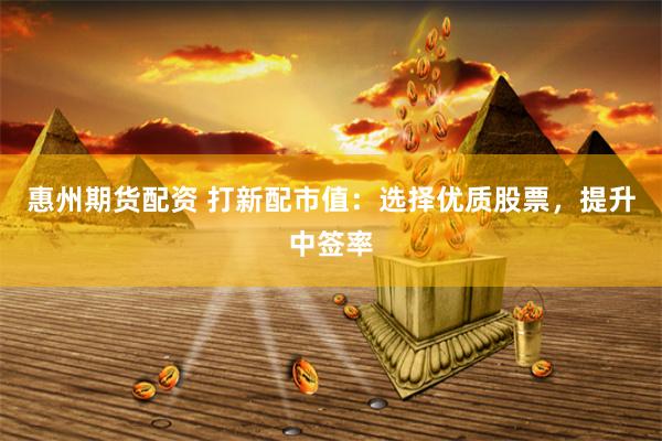 惠州期货配资 打新配市值：选择优质股票，提升中签率
