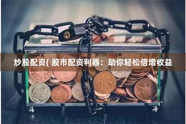 炒股配资( 股市配资利器：助你轻松倍增收益