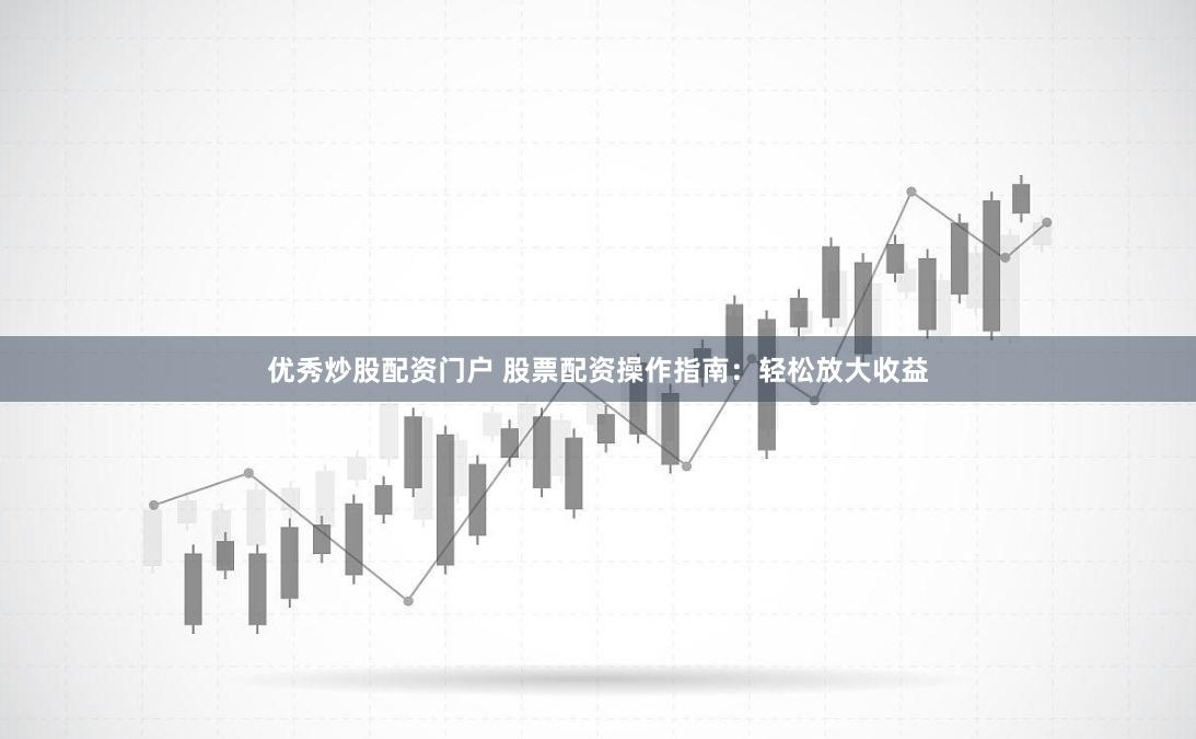 优秀炒股配资门户 股票配资操作指南：轻松放大收益