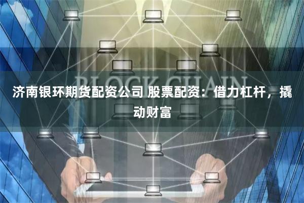 济南银环期货配资公司 股票配资：借力杠杆，撬动财富