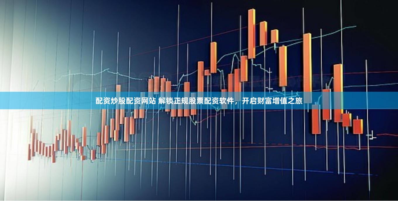 配资炒股配资网站 解锁正规股票配资软件，开启财富增值之旅