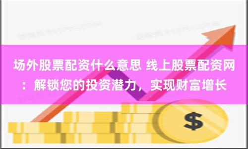 场外股票配资什么意思 线上股票配资网：解锁您的投资潜力，实现财富增长