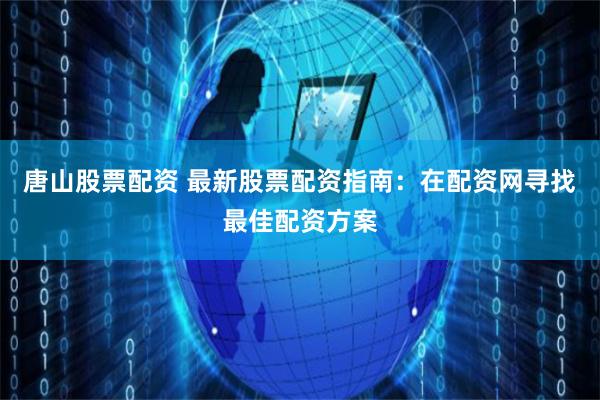 唐山股票配资 最新股票配资指南：在配资网寻找最佳配资方案