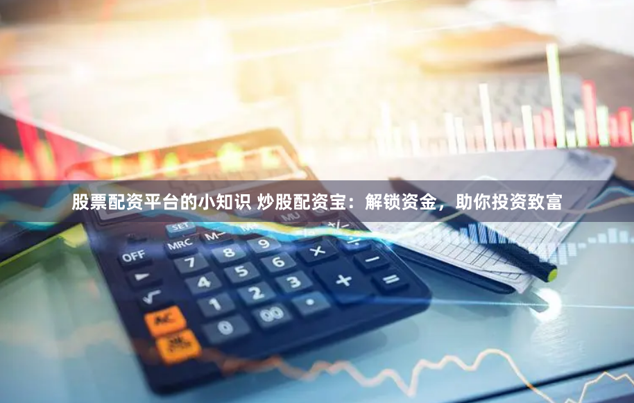 股票配资平台的小知识 炒股配资宝：解锁资金，助你投资致富