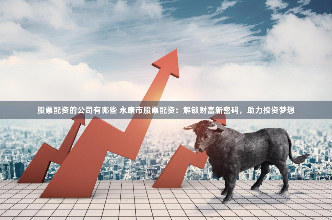 股票配资的公司有哪些 永康市股票配资：解锁财富新密码，助力投资梦想