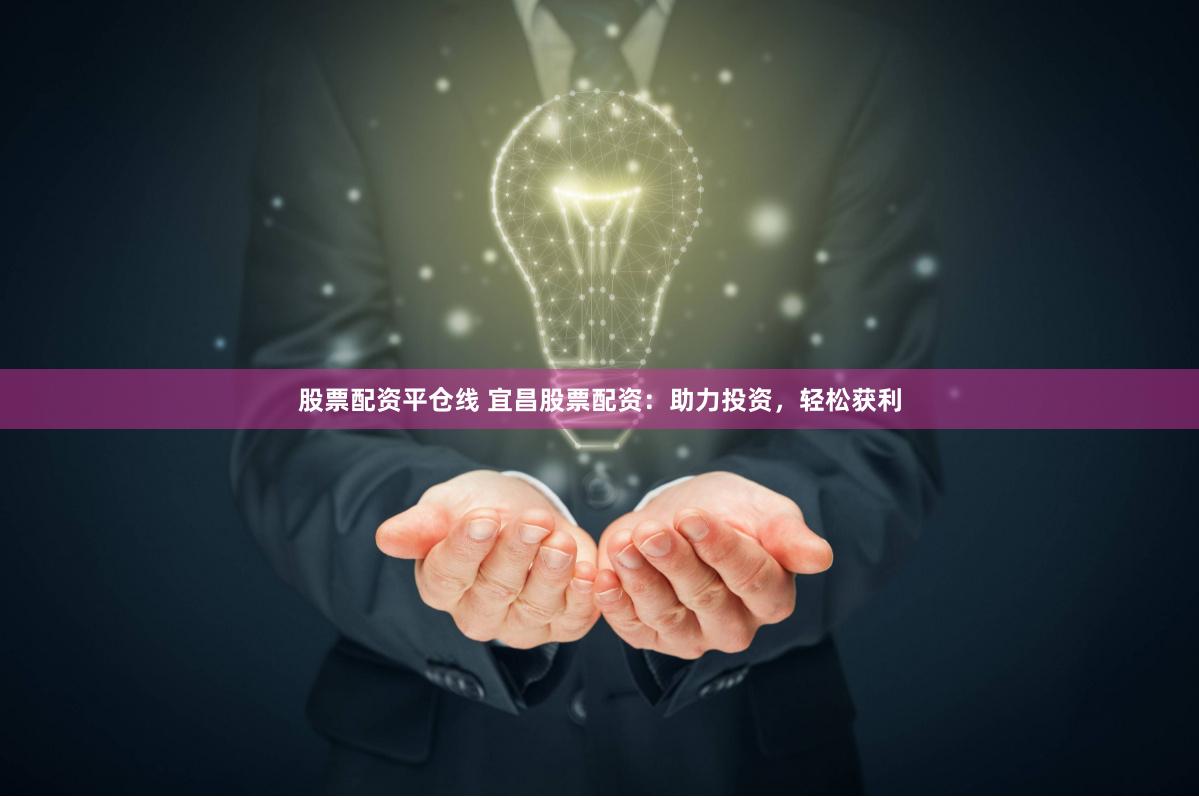 股票配资平仓线 宜昌股票配资：助力投资，轻松获利