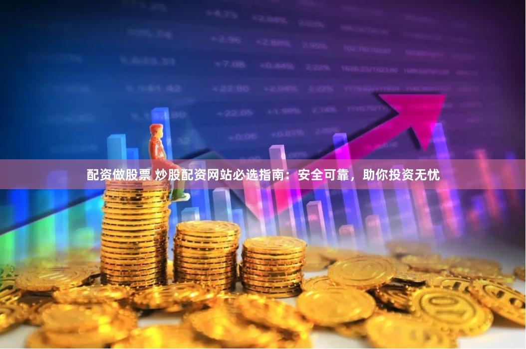 配资做股票 炒股配资网站必选指南：安全可靠，助你投资无忧
