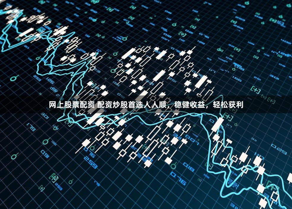 网上股票配资 配资炒股首选人人顺，稳健收益，轻松获利