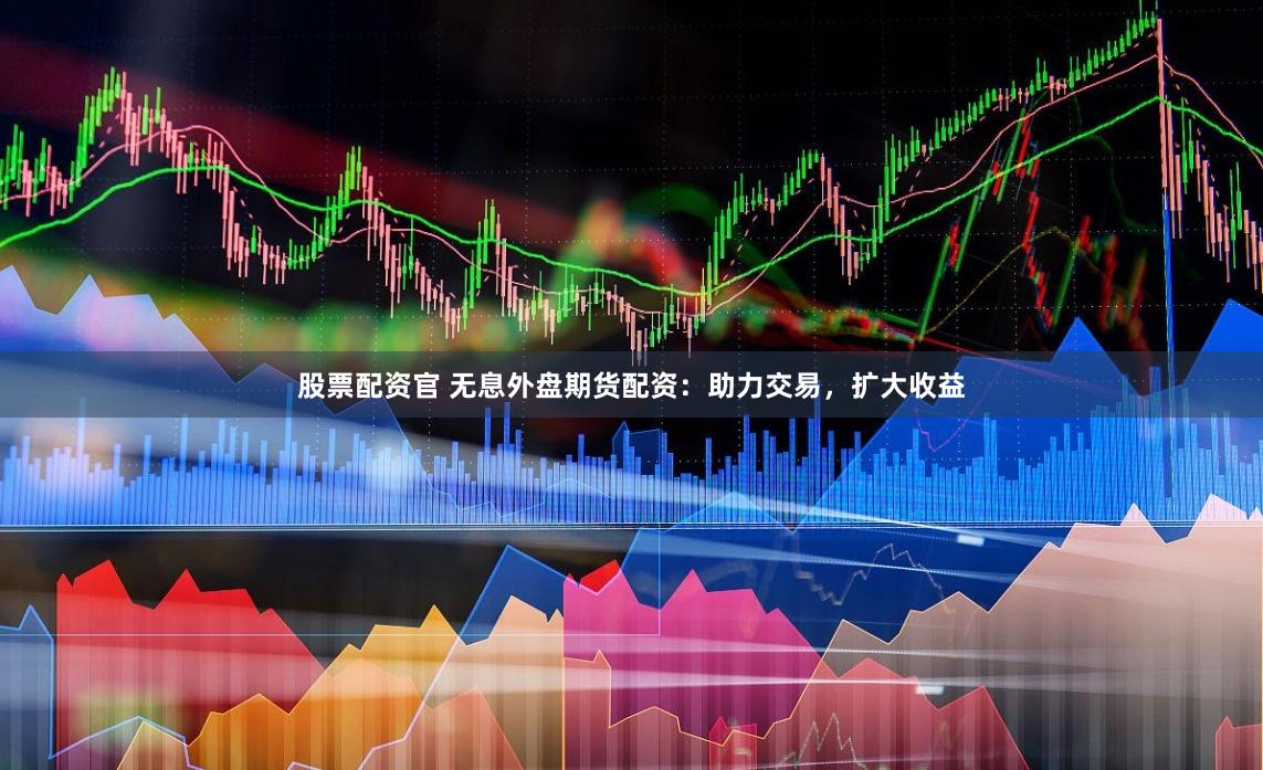 股票配资官 无息外盘期货配资：助力交易，扩大收益
