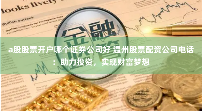 a股股票开户哪个证券公司好 温州股票配资公司电话：助力投资，实现财富梦想