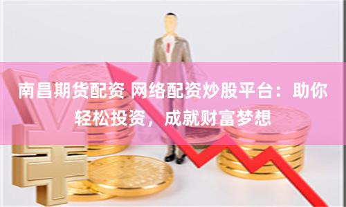 南昌期货配资 网络配资炒股平台：助你轻松投资，成就财富梦想