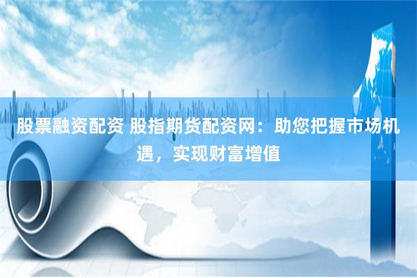 股票融资配资 股指期货配资网：助您把握市场机遇，实现财富增值
