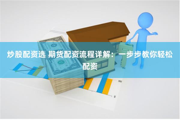 炒股配资选 期货配资流程详解：一步步教你轻松配资