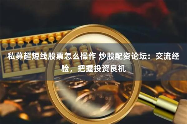 私募超短线股票怎么操作 炒股配资论坛：交流经验，把握投资良机