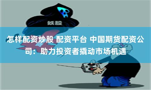 怎样配资炒股 配资平台 中国期货配资公司：助力投资者撬动市场机遇
