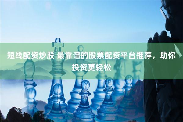 短线配资炒股 最靠谱的股票配资平台推荐，助你投资更轻松