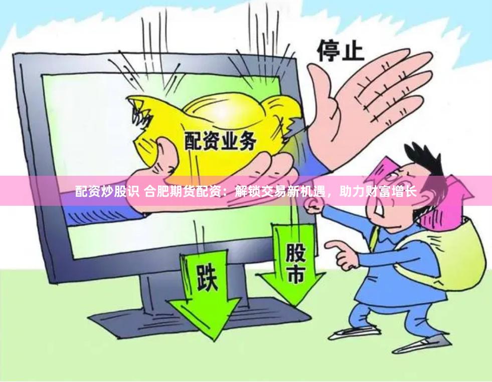 配资炒股识 合肥期货配资：解锁交易新机遇，助力财富增长
