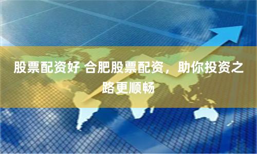 股票配资好 合肥股票配资，助你投资之路更顺畅