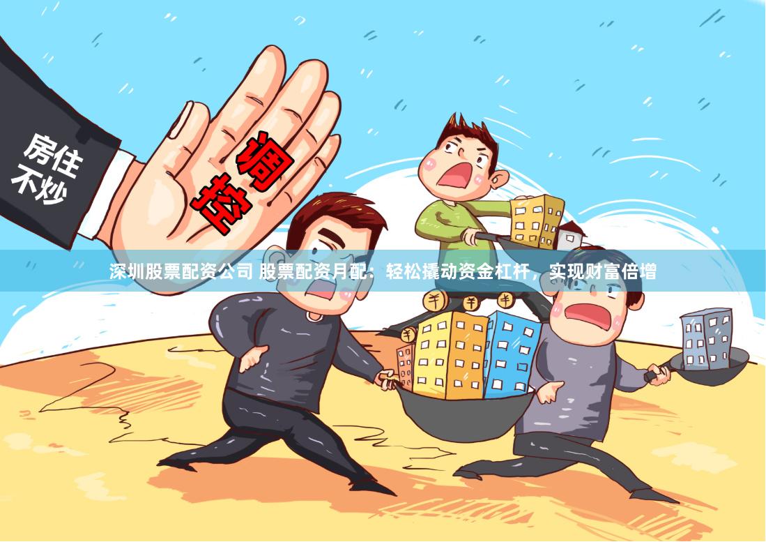 深圳股票配资公司 股票配资月配：轻松撬动资金杠杆，实现财富倍增