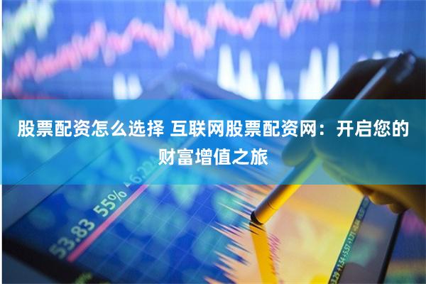 股票配资怎么选择 互联网股票配资网：开启您的财富增值之旅