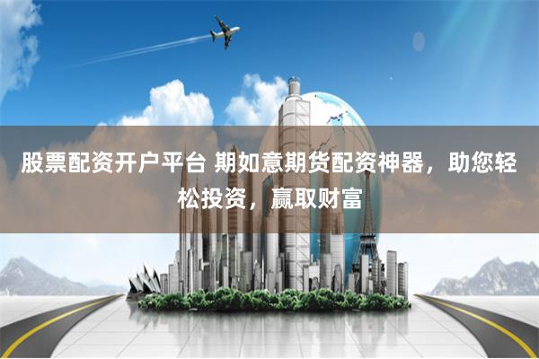股票配资开户平台 期如意期货配资神器，助您轻松投资，赢取财富