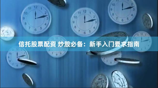 信托股票配资 炒股必备：新手入门要求指南