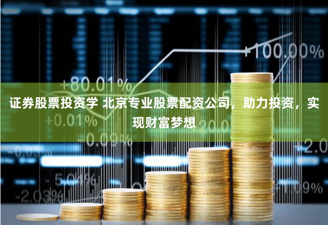 证券股票投资学 北京专业股票配资公司，助力投资，实现财富梦想